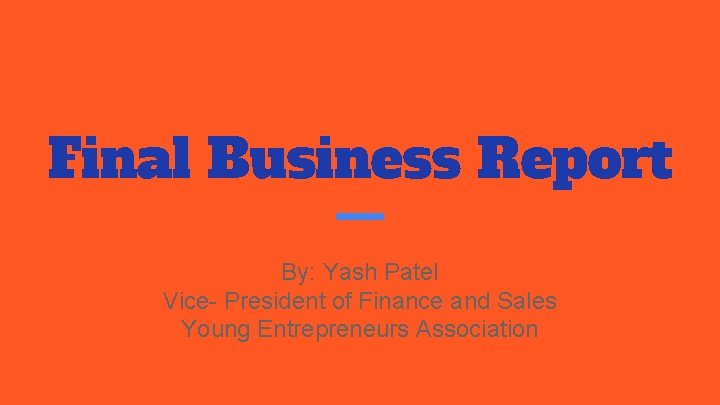 Final Business Report By: Yash Patel Vice- President of Finance and Sales Young Entrepreneurs