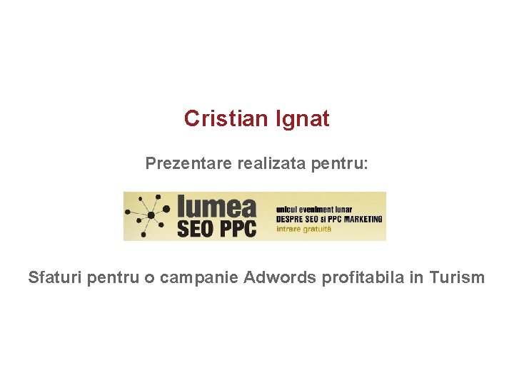 Cristian Ignat Prezentare realizata pentru: Sfaturi pentru o campanie Adwords profitabila in Turism 