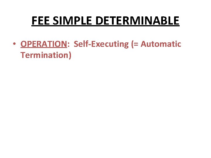 FEE SIMPLE DETERMINABLE • OPERATION: Self-Executing (= Automatic Termination) 