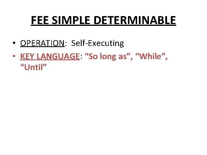 FEE SIMPLE DETERMINABLE • OPERATION: Self-Executing • KEY LANGUAGE: “So long as”, “While”, “Until”