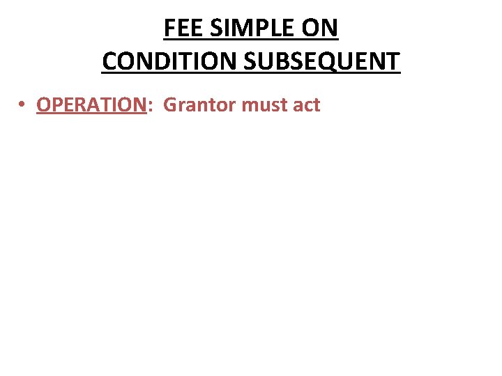 FEE SIMPLE ON CONDITION SUBSEQUENT • OPERATION: Grantor must act 