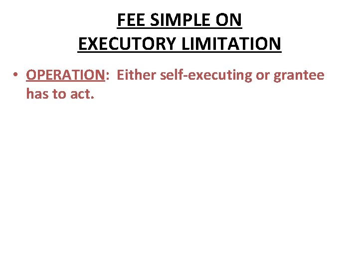 FEE SIMPLE ON EXECUTORY LIMITATION • OPERATION: Either self-executing or grantee has to act.