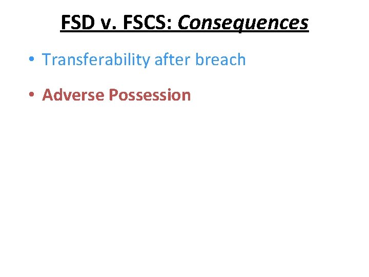 FSD v. FSCS: Consequences • Transferability after breach • Adverse Possession 