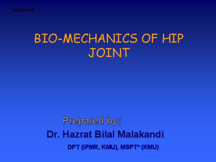 Lecture-4 BIO-MECHANICS OF HIP JOINT Prepared by: Dr. Hazrat Bilal Malakandi DPT (IPMR, KMU),