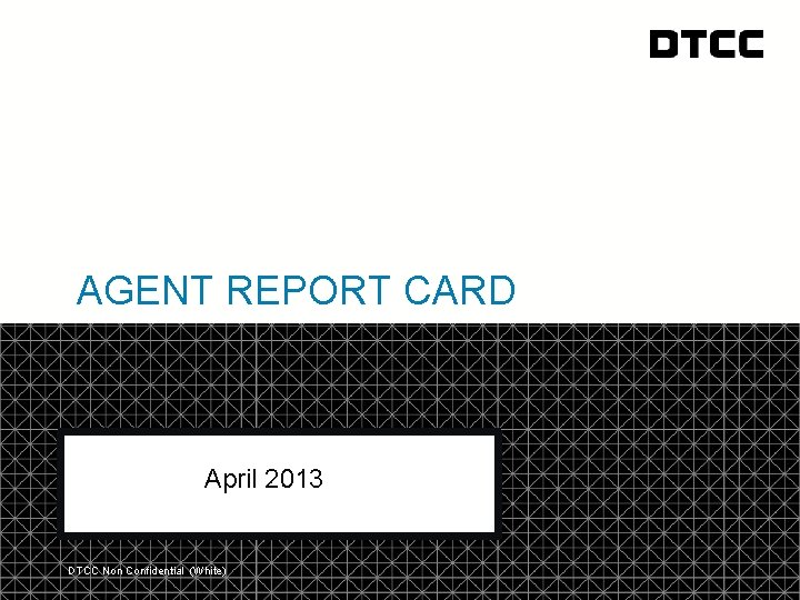 AGENT REPORT CARD April 2013 DTCC Non Confidential (White) © DTCC 