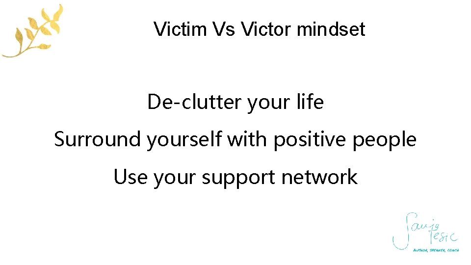Victim Vs Victor mindset De-clutter your life Surround yourself with positive people Use your