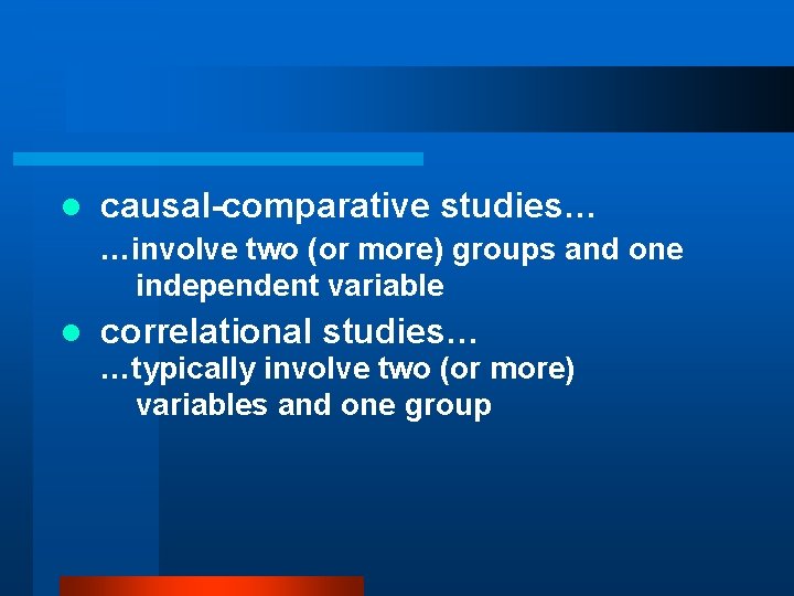 l causal-comparative studies… …involve two (or more) groups and one independent variable l correlational