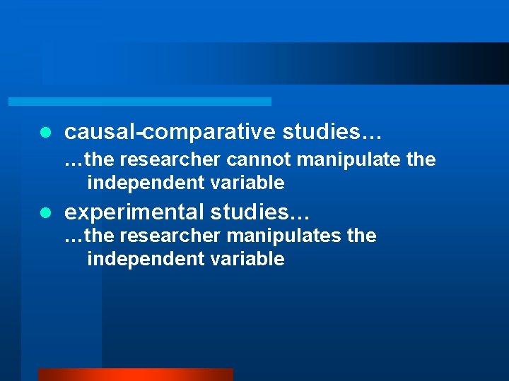 l causal-comparative studies… …the researcher cannot manipulate the independent variable l experimental studies… …the