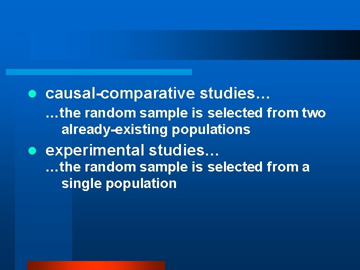 l causal-comparative studies… …the random sample is selected from two already-existing populations l experimental