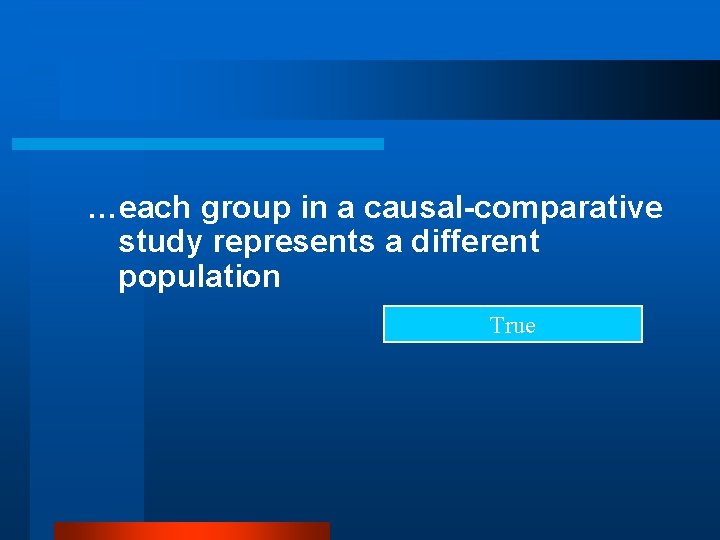 …each group in a causal-comparative study represents a different population True 