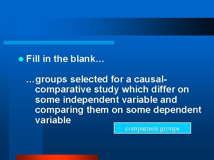 l Fill in the blank… …groups selected for a causalcomparative study which differ on