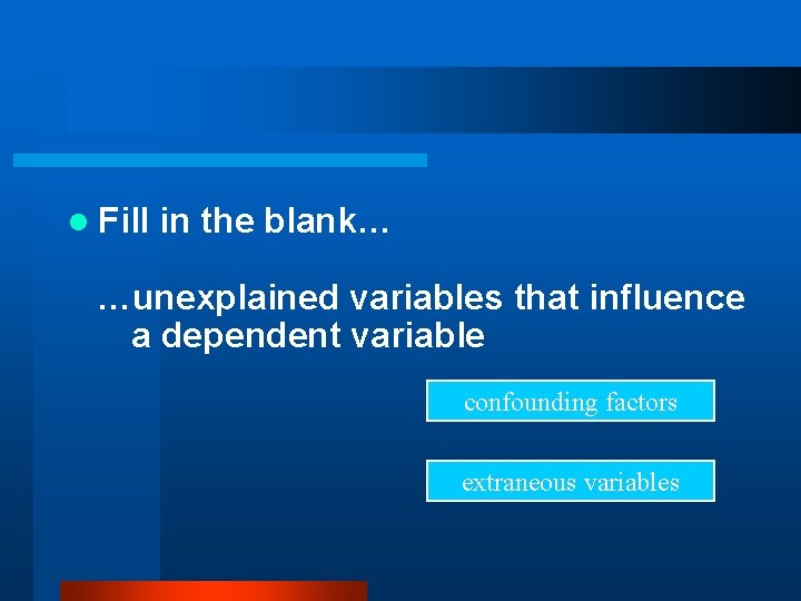 l Fill in the blank… …unexplained variables that influence a dependent variable confounding factors