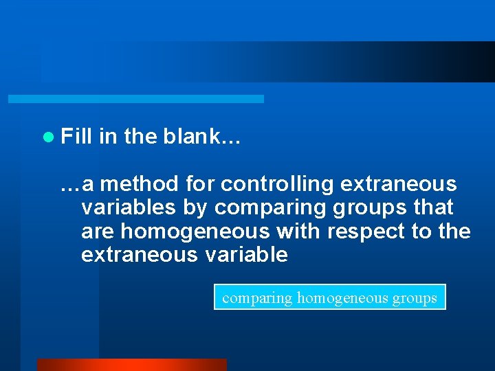 l Fill in the blank… …a method for controlling extraneous variables by comparing groups