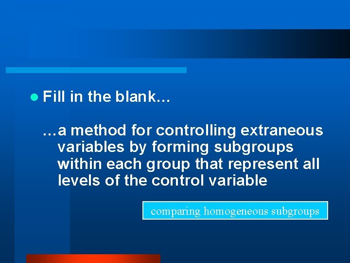 l Fill in the blank… …a method for controlling extraneous variables by forming subgroups