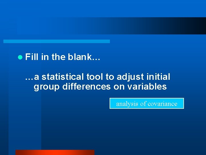 l Fill in the blank… …a statistical tool to adjust initial group differences on