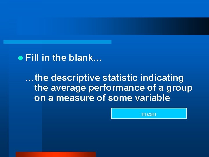 l Fill in the blank… …the descriptive statistic indicating the average performance of a