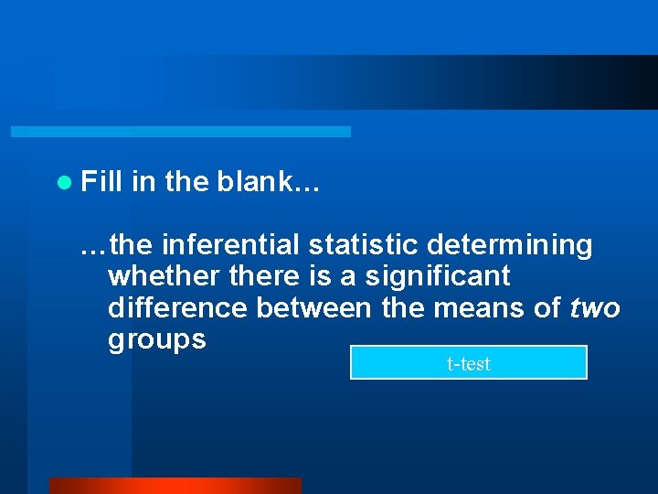 l Fill in the blank… …the inferential statistic determining whethere is a significant difference