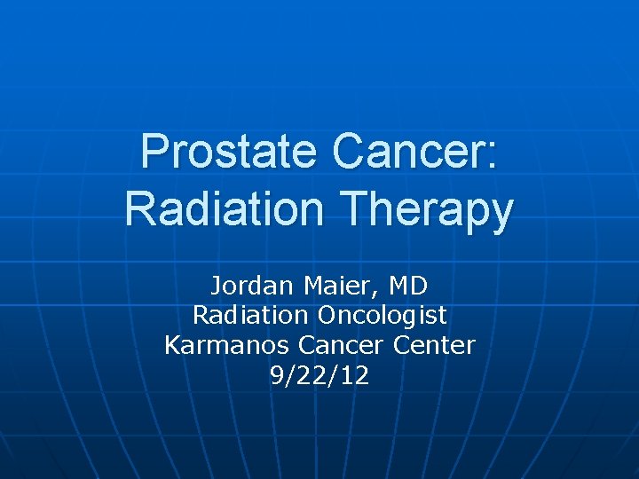 Prostate Cancer: Radiation Therapy Jordan Maier, MD Radiation Oncologist Karmanos Cancer Center 9/22/12 