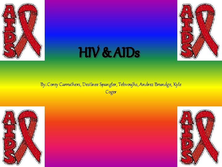 HIV & AIDs By: Corey Carruthers, Destinee Spangler, Tebvoujhs, Andrez Brundge, Kyle Coger 