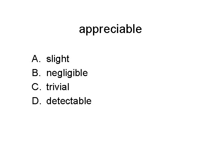 appreciable A. B. C. D. slight negligible trivial detectable 
