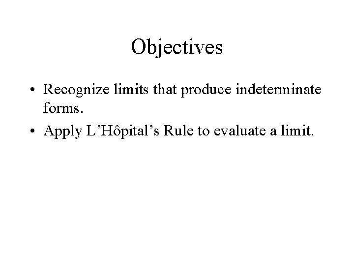 Objectives • Recognize limits that produce indeterminate forms. • Apply L’Hôpital’s Rule to evaluate