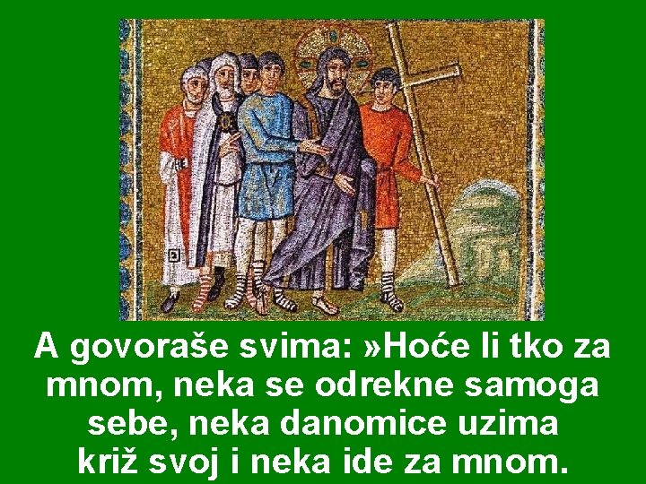 A govoraše svima: » Hoće li tko za mnom, neka se odrekne samoga sebe,