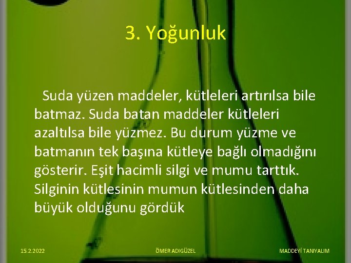 3. Yoğunluk Suda yüzen maddeler, kütleleri artırılsa bile batmaz. Suda batan maddeler kütleleri azaltılsa