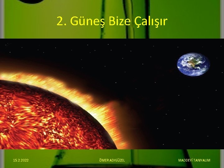 2. Güneş Bize Çalışır 15. 2. 2022 ÖMER ADIGÜZEL MADDEYİ TANIYALIM 