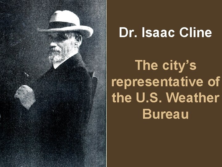 Dr. Isaac Cline The city’s representative of the U. S. Weather Bureau 