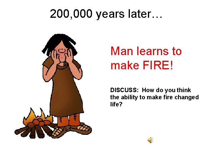 200, 000 years later… Man learns to make FIRE! DISCUSS: How do you think