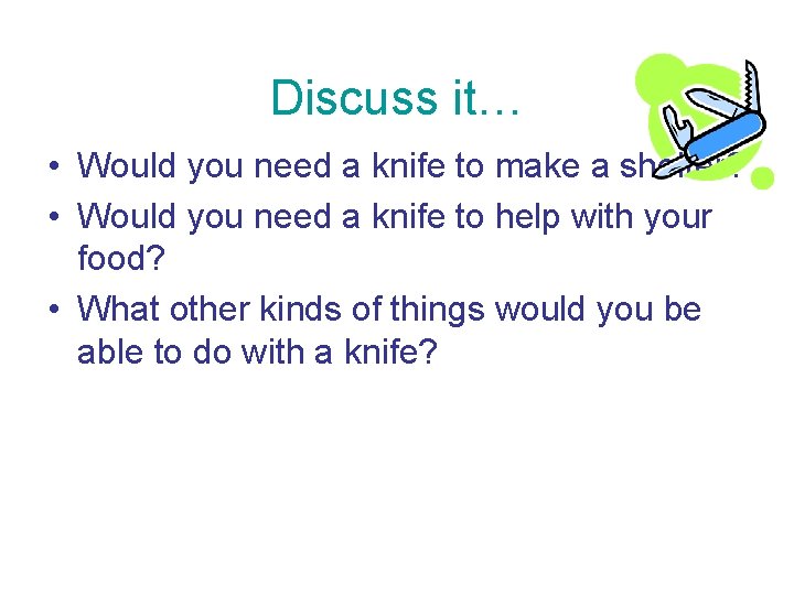 Discuss it… • Would you need a knife to make a shelter? • Would