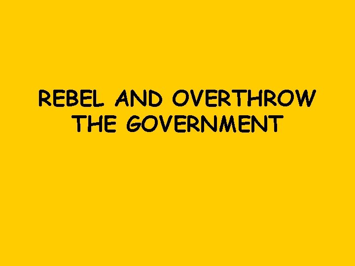 REBEL AND OVERTHROW THE GOVERNMENT 