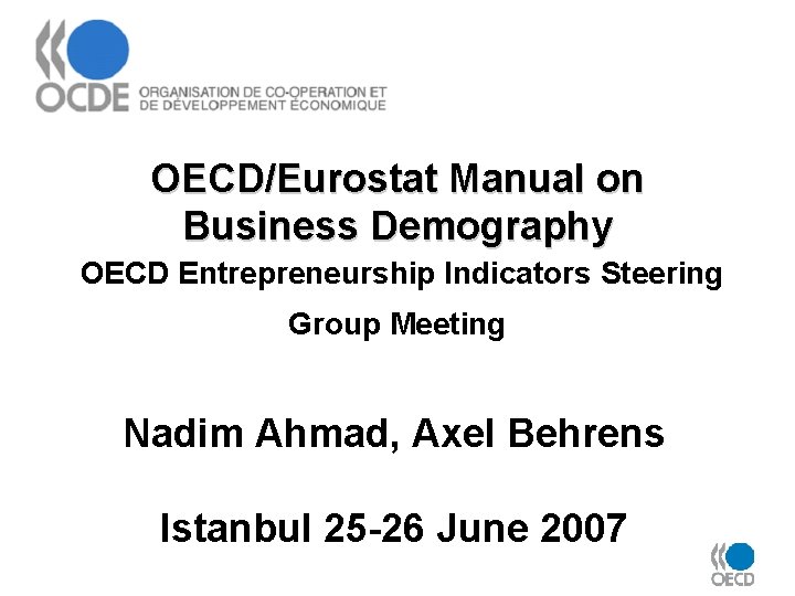 OECD/Eurostat Manual on Business Demography OECD Entrepreneurship Indicators Steering Group Meeting Nadim Ahmad, Axel