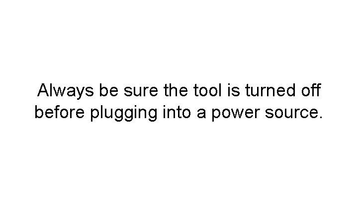 Always be sure the tool is turned off before plugging into a power source.
