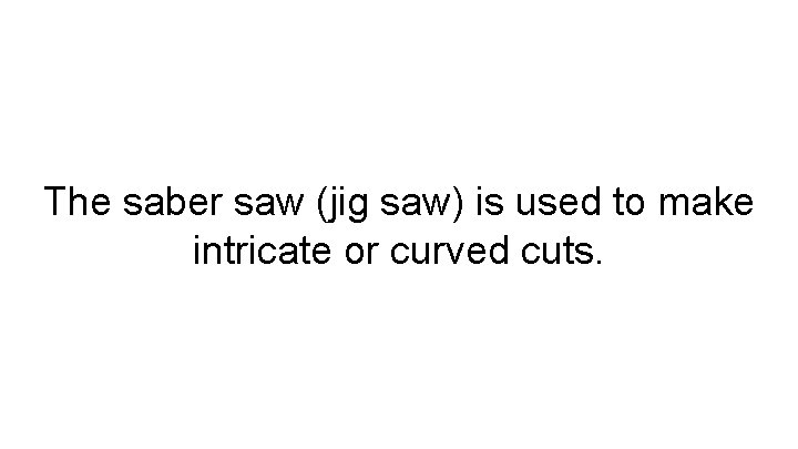 The saber saw (jig saw) is used to make intricate or curved cuts. 