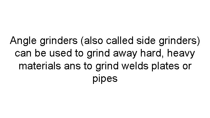 Angle grinders (also called side grinders) can be used to grind away hard, heavy