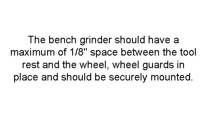 The bench grinder should have a maximum of 1/8" space between the tool rest