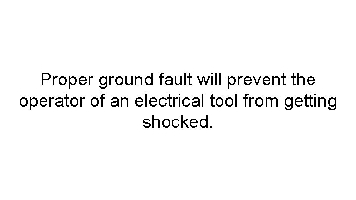 Proper ground fault will prevent the operator of an electrical tool from getting shocked.