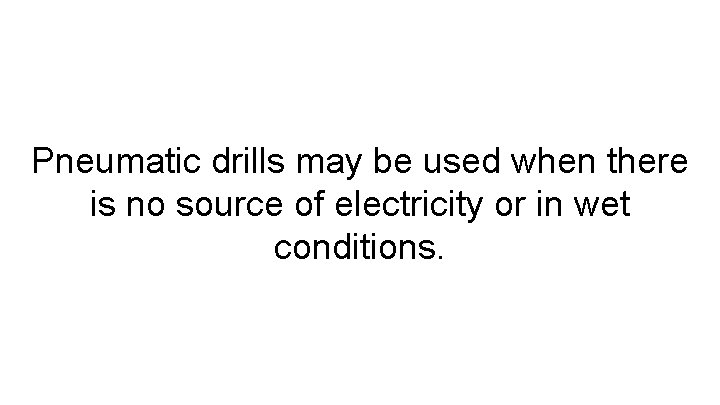 Pneumatic drills may be used when there is no source of electricity or in