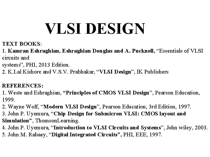 VLSI DESIGN TEXT BOOKS: 1. Kamran Eshraghian, Eshraghian Douglas and A. Pucknell, “Essentials of