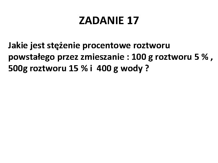 ZADANIE 17 Jakie jest stężenie procentowe roztworu powstałego przez zmieszanie : 100 g roztworu