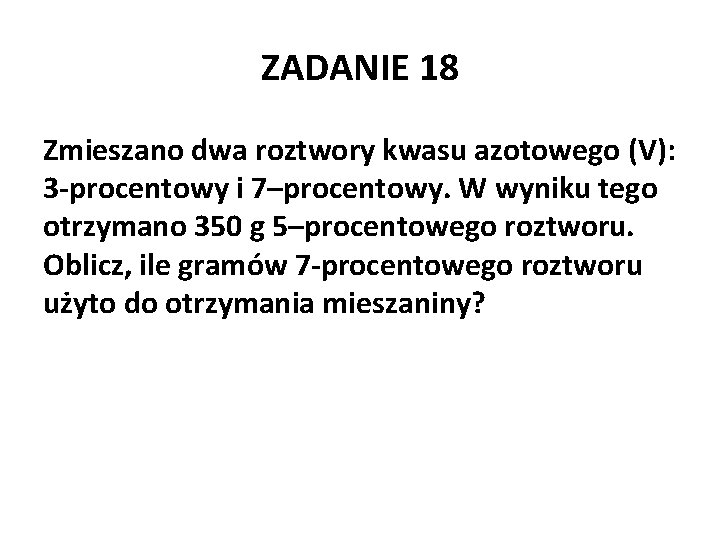 ZADANIE 18 Zmieszano dwa roztwory kwasu azotowego (V): 3 -procentowy i 7–procentowy. W wyniku