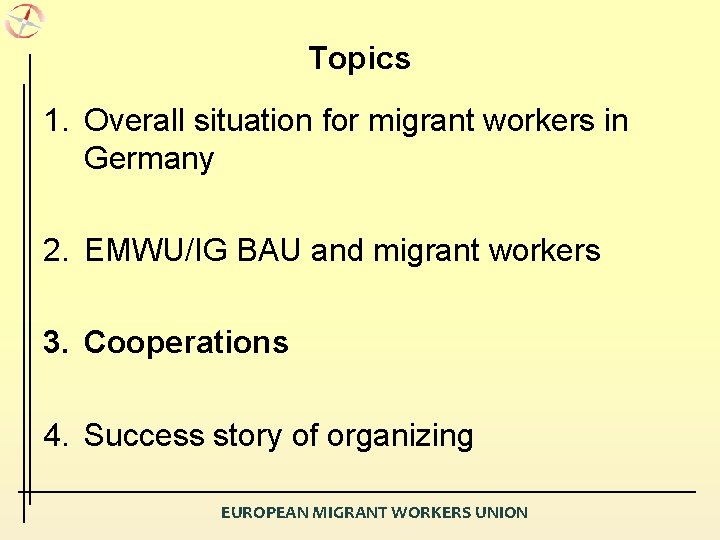 Topics 1. Overall situation for migrant workers in Germany 2. EMWU/IG BAU and migrant