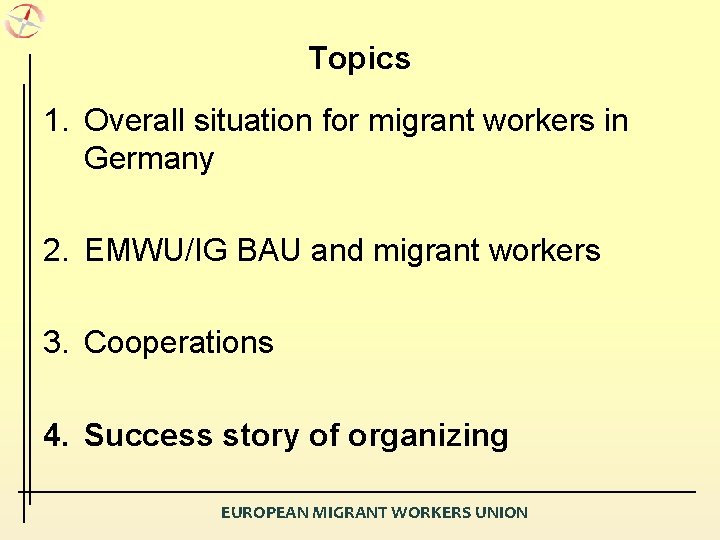 Topics 1. Overall situation for migrant workers in Germany 2. EMWU/IG BAU and migrant