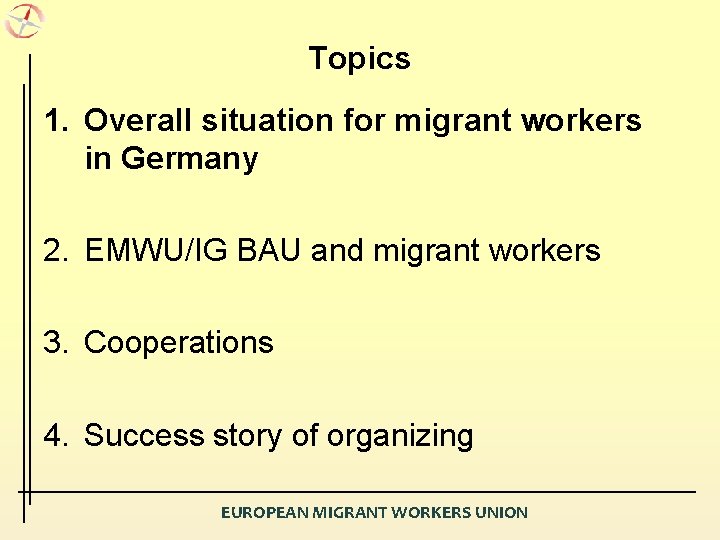 Topics 1. Overall situation for migrant workers in Germany 2. EMWU/IG BAU and migrant