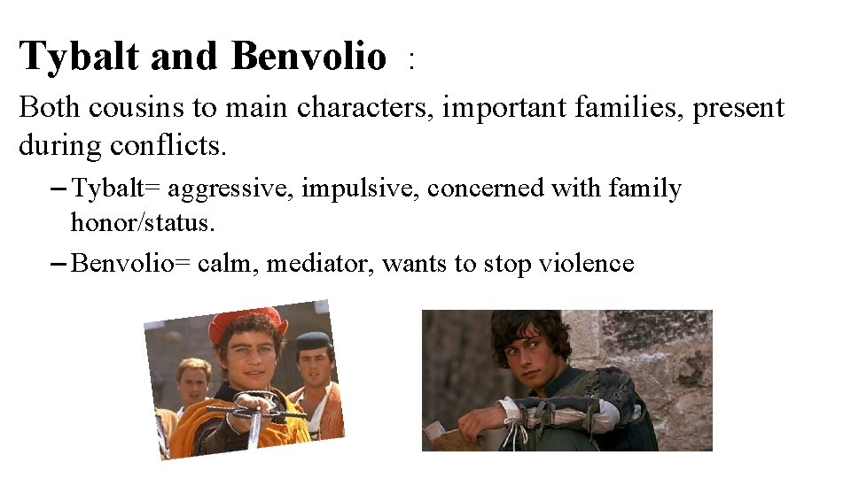 Tybalt and Benvolio : Both cousins to main characters, important families, present during conflicts.