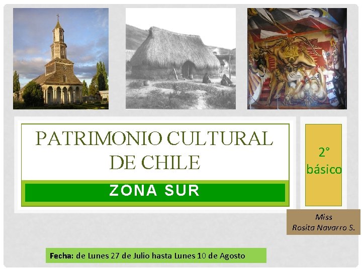 PATRIMONIO CULTURAL DE CHILE 2° básico ZONA SUR Miss Rosita Navarro S. Fecha: de