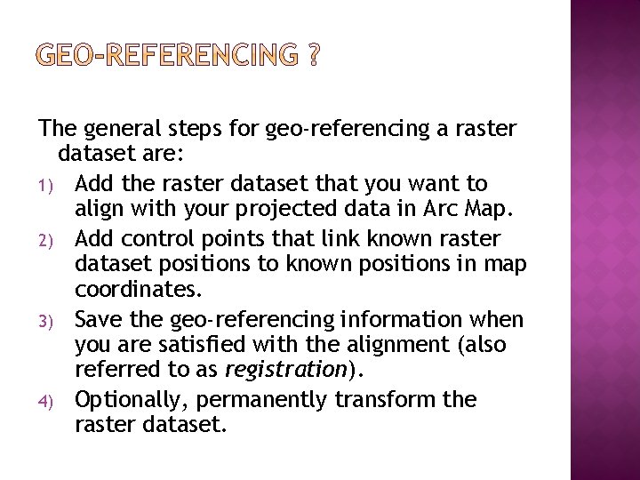 The general steps for geo-referencing a raster dataset are: 1) Add the raster dataset