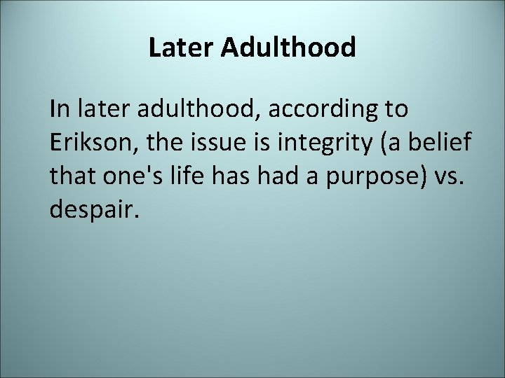 Later Adulthood In later adulthood, according to Erikson, the issue is integrity (a belief