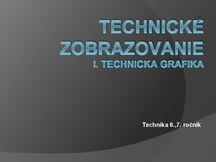 TECHNICKÉ ZOBRAZOVANIE I. TECHNICKÁ GRAFIKA Technika 6. , 7. ročník 